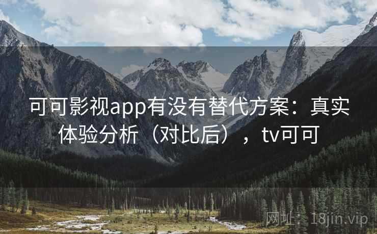可可影视app有没有替代方案：真实体验分析（对比后），tv可可