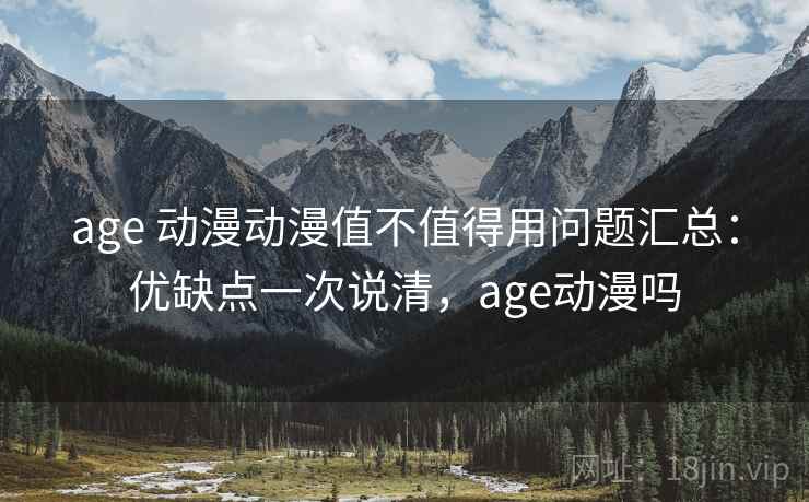 age 动漫动漫值不值得用问题汇总：优缺点一次说清，age动漫吗