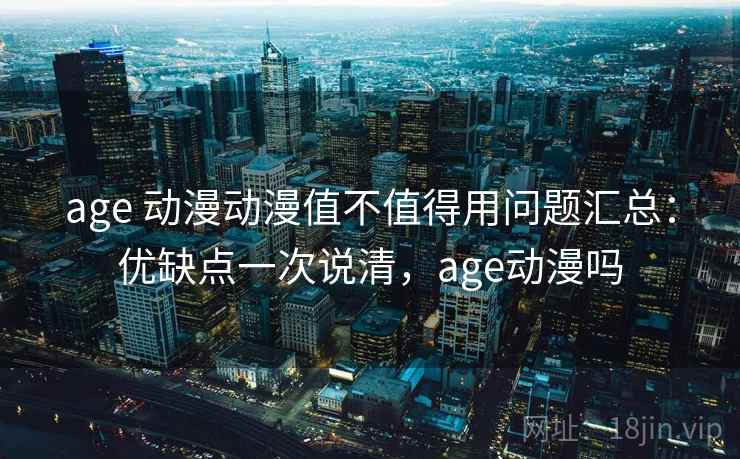 age 动漫动漫值不值得用问题汇总：优缺点一次说清，age动漫吗