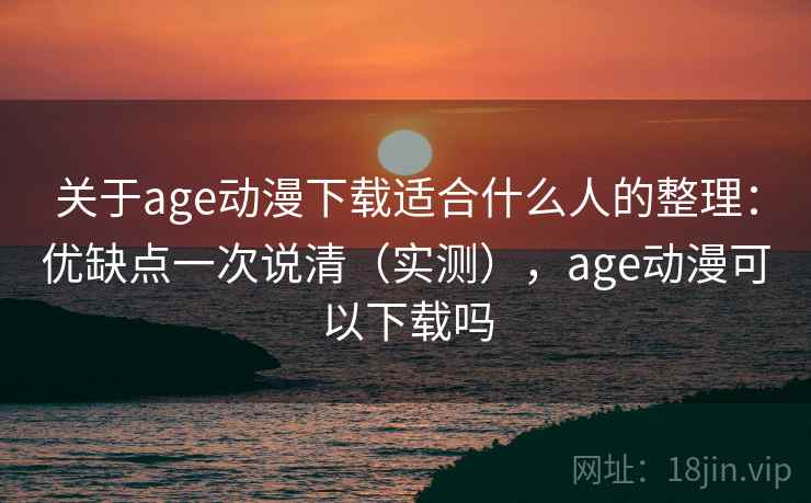 关于age动漫下载适合什么人的整理：优缺点一次说清（实测），age动漫可以下载吗