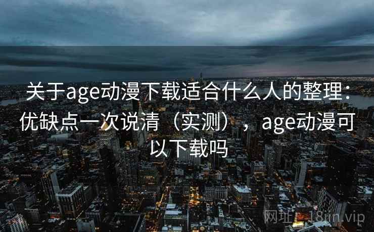 关于age动漫下载适合什么人的整理：优缺点一次说清（实测），age动漫可以下载吗