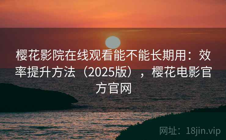 樱花影院在线观看能不能长期用：效率提升方法（2025版），樱花电影官方官网
