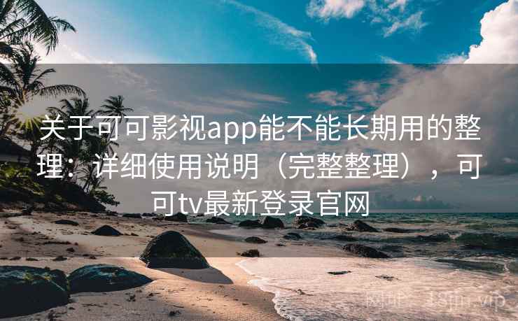 关于可可影视app能不能长期用的整理：详细使用说明（完整整理），可可tv最新登录官网