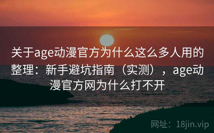 关于age动漫官方为什么这么多人用的整理：新手避坑指南（实测），age动漫官方网为什么打不开