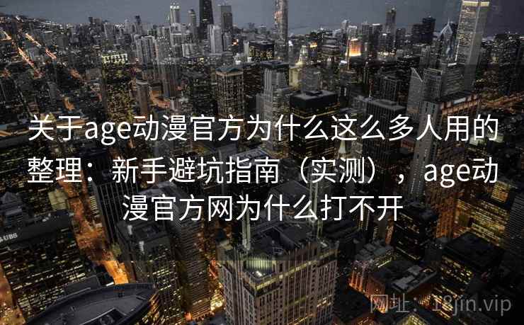 关于age动漫官方为什么这么多人用的整理：新手避坑指南（实测），age动漫官方网为什么打不开