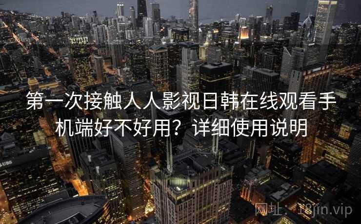 第一次接触人人影视日韩在线观看手机端好不好用？详细使用说明
