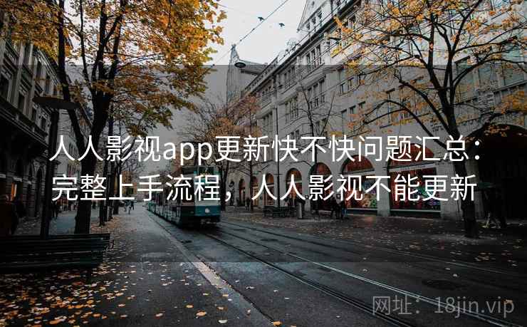 人人影视app更新快不快问题汇总：完整上手流程，人人影视不能更新