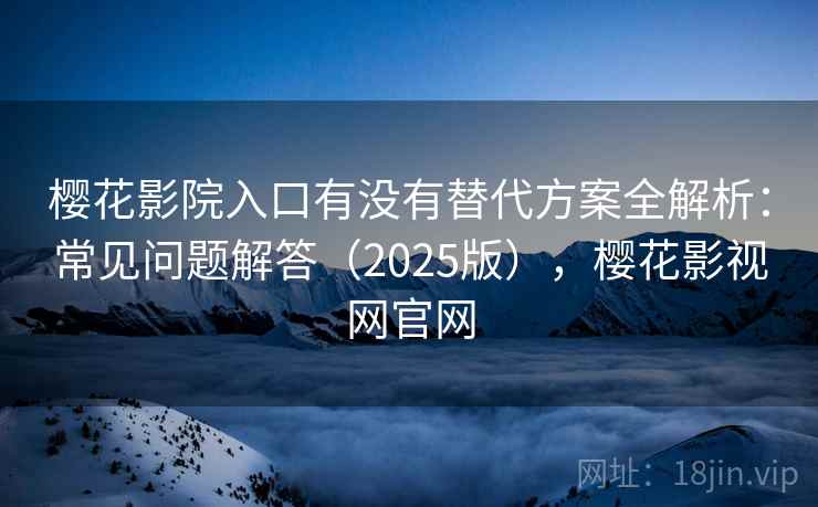 樱花影院入口有没有替代方案全解析：常见问题解答（2025版），樱花影视网官网