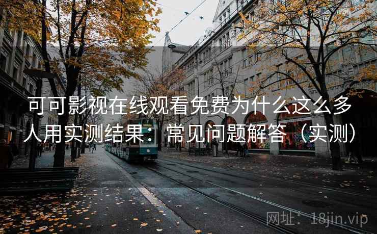 可可影视在线观看免费为什么这么多人用实测结果：常见问题解答（实测）