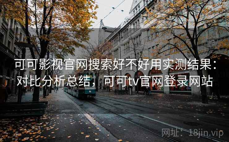可可影视官网搜索好不好用实测结果：对比分析总结，可可tv官网登录网站