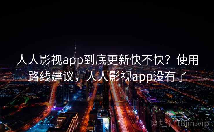 人人影视app到底更新快不快？使用路线建议，人人影视app没有了