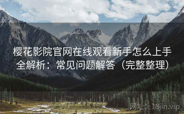 樱花影院官网在线观看新手怎么上手全解析：常见问题解答（完整整理）