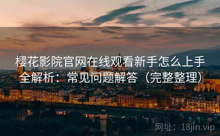 樱花影院官网在线观看新手怎么上手全解析：常见问题解答（完整整理）