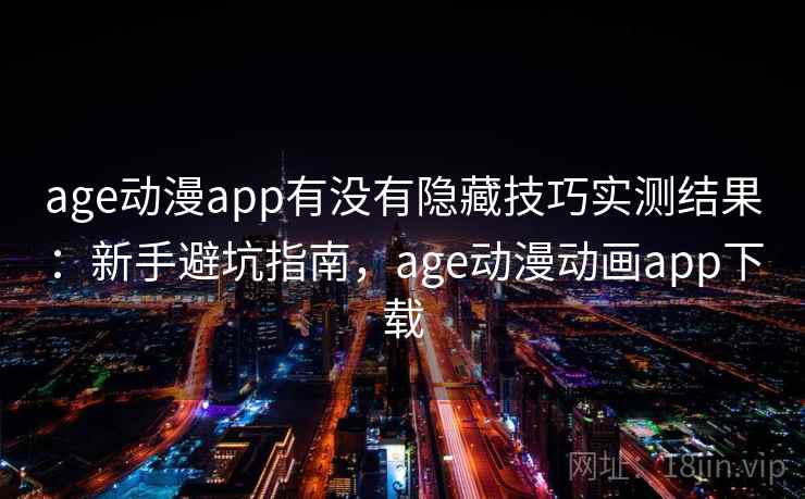 age动漫app有没有隐藏技巧实测结果：新手避坑指南，age动漫动画app下载