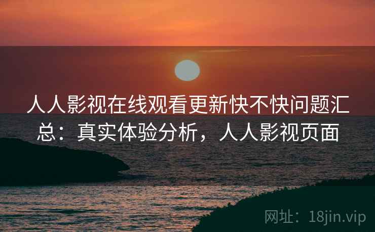人人影视在线观看更新快不快问题汇总：真实体验分析，人人影视页面