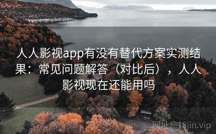 人人影视app有没有替代方案实测结果：常见问题解答（对比后），人人影视现在还能用吗