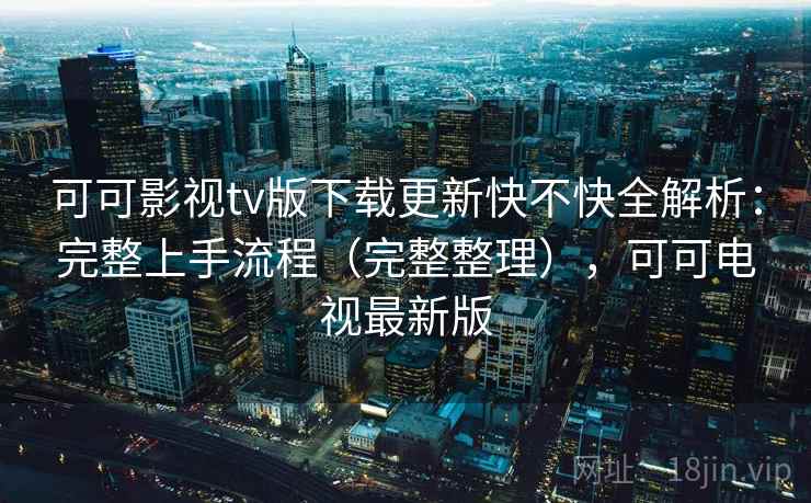 可可影视tv版下载更新快不快全解析：完整上手流程（完整整理），可可电视最新版