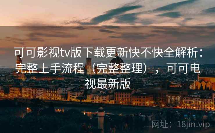可可影视tv版下载更新快不快全解析：完整上手流程（完整整理），可可电视最新版
