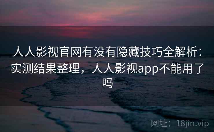 人人影视官网有没有隐藏技巧全解析：实测结果整理，人人影视app不能用了吗