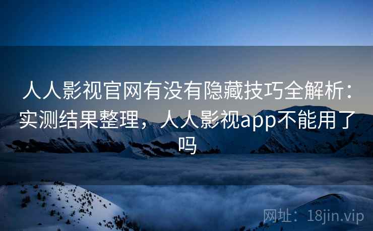 人人影视官网有没有隐藏技巧全解析:实测结果整理,人人影视app不能用了吗 人人影视官网有没有隐藏技巧全解析:实测结果整理,人人影视app不能用了吗