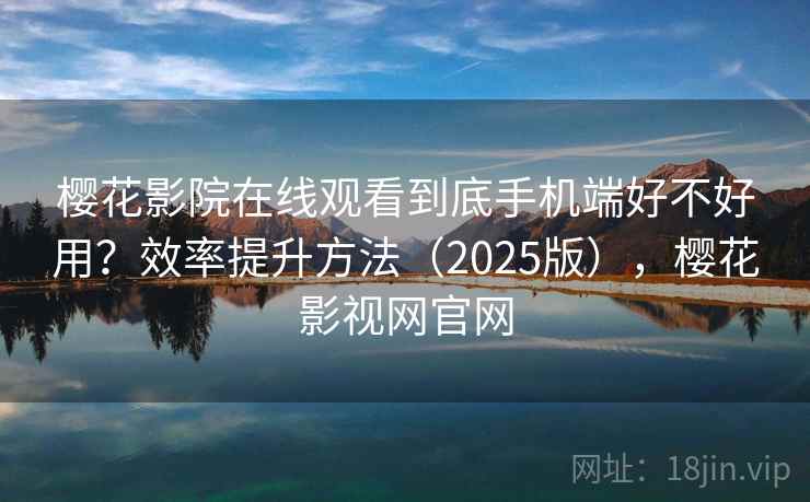 樱花影院在线观看到底手机端好不好用？效率提升方法（2025版），樱花影视网官网