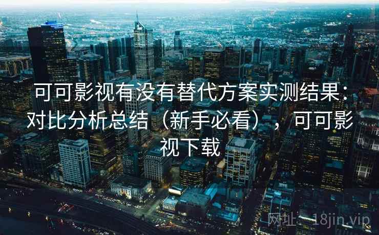 可可影视有没有替代方案实测结果：对比分析总结（新手必看），可可影视下载