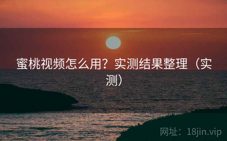 蜜桃视频怎么用？实测结果整理（实测）