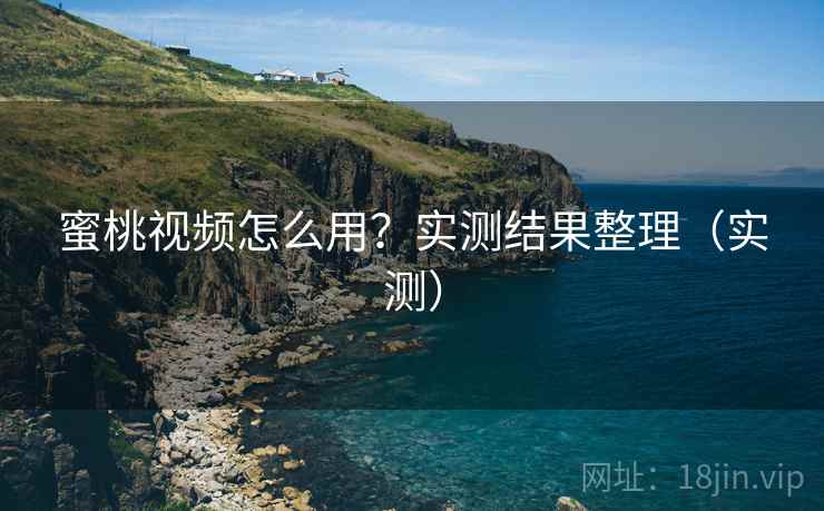 蜜桃视频怎么用？实测结果整理（实测）
