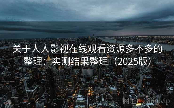 关于人人影视在线观看资源多不多的整理：实测结果整理（2025版）