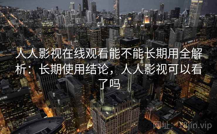 人人影视在线观看能不能长期用全解析：长期使用结论，人人影视可以看了吗