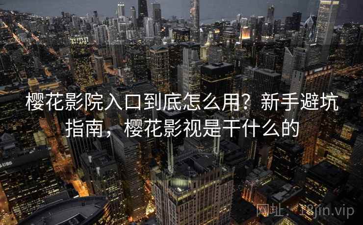 樱花影院入口到底怎么用？新手避坑指南，樱花影视是干什么的