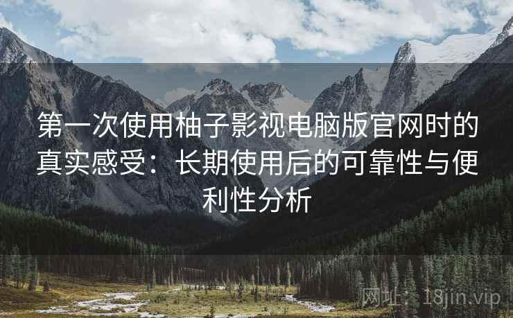 第一次使用柚子影视电脑版官网时的真实感受：长期使用后的可靠性与便利性分析