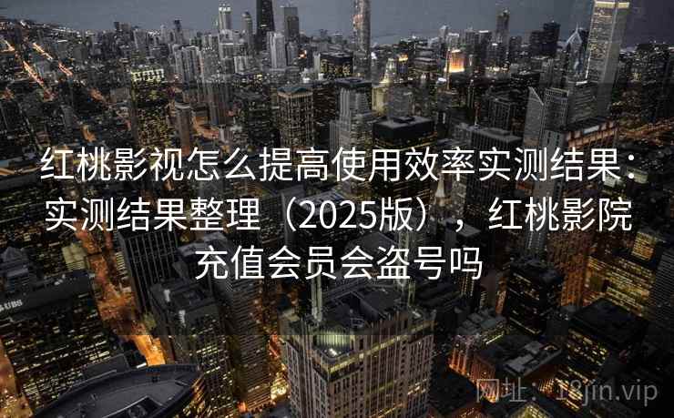 红桃影视怎么提高使用效率实测结果：实测结果整理（2025版），红桃影院充值会员会盗号吗