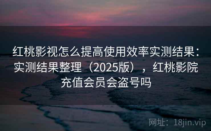 红桃影视怎么提高使用效率实测结果：实测结果整理（2025版），红桃影院充值会员会盗号吗