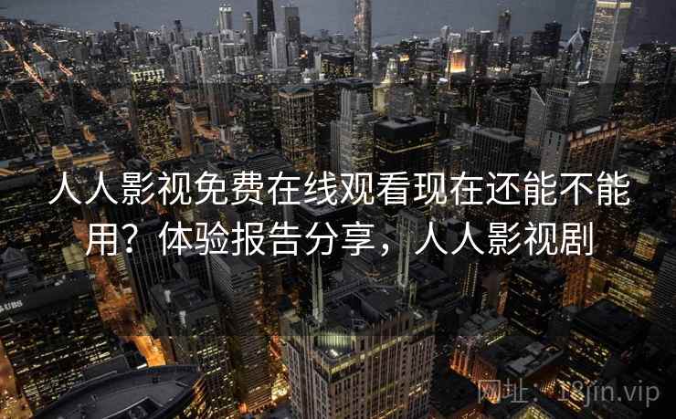 人人影视免费在线观看现在还能不能用?体验报告分享,人人影视剧 人人影视免费在线观看现在还能不能用?体验报告分享,人人影视剧