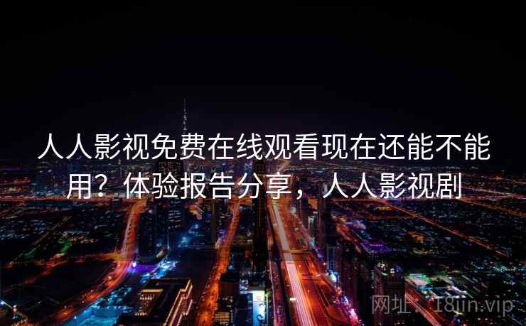 人人影视免费在线观看现在还能不能用？体验报告分享，人人影视剧
