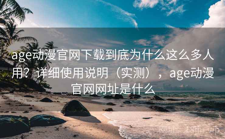 age动漫官网下载到底为什么这么多人用？详细使用说明（实测），age动漫官网网址是什么