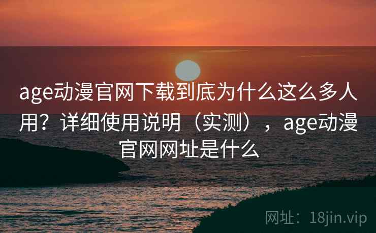 age动漫官网下载到底为什么这么多人用？详细使用说明（实测），age动漫官网网址是什么