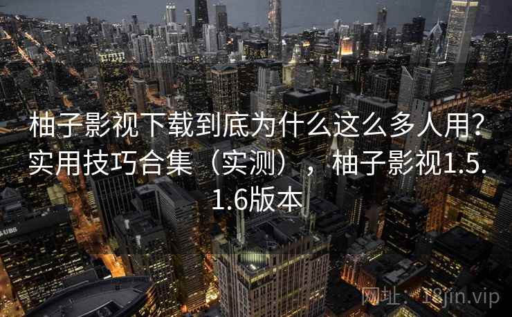 柚子影视下载到底为什么这么多人用？实用技巧合集（实测），柚子影视1.5.1.6版本