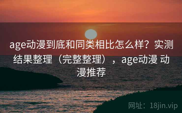 age动漫到底和同类相比怎么样？实测结果整理（完整整理），age动漫 动漫推荐