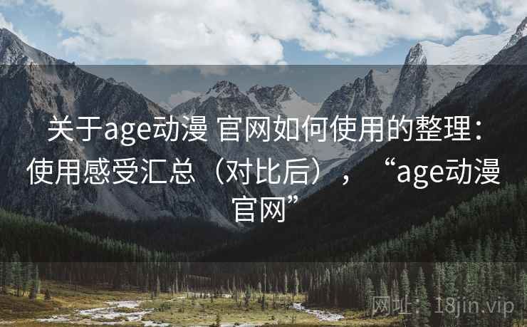 关于age动漫 官网如何使用的整理：使用感受汇总（对比后），“age动漫官网”