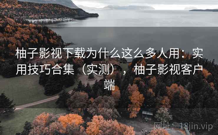 柚子影视下载为什么这么多人用：实用技巧合集（实测），柚子影视客户端