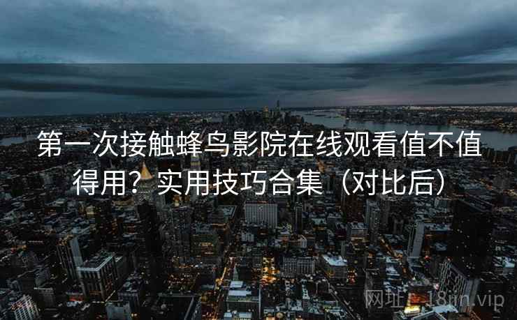 第一次接触蜂鸟影院在线观看值不值得用？实用技巧合集（对比后）