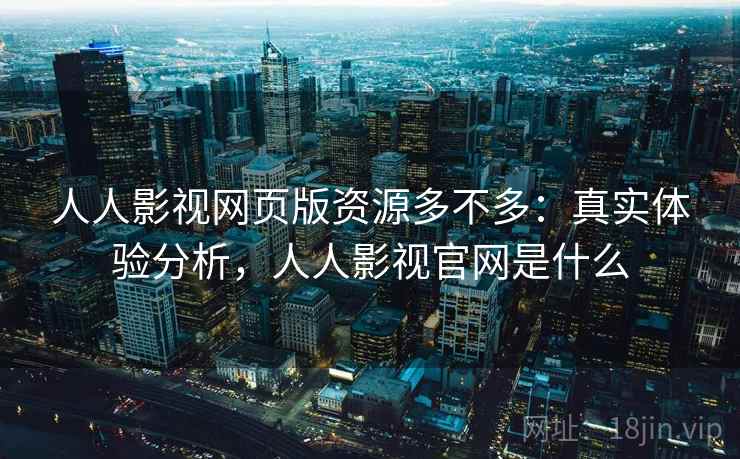 人人影视网页版资源多不多：真实体验分析，人人影视官网是什么