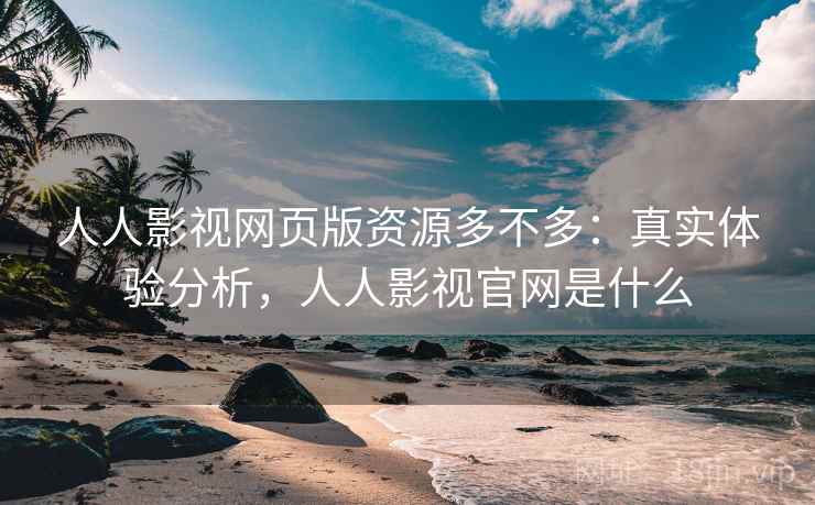 人人影视网页版资源多不多：真实体验分析，人人影视官网是什么