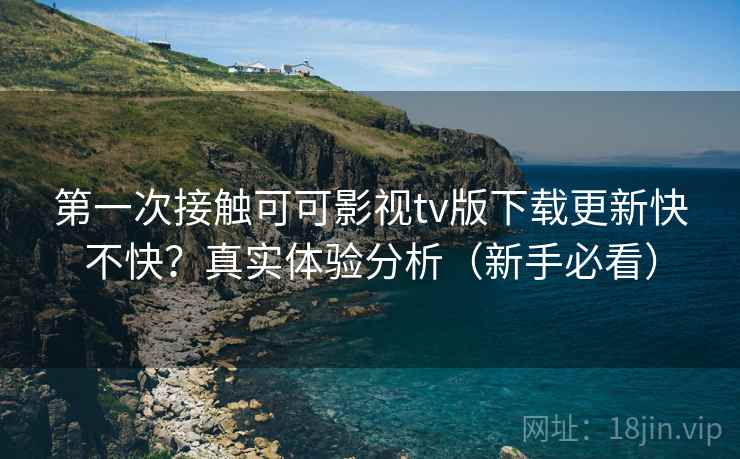 第一次接触可可影视tv版下载更新快不快？真实体验分析（新手必看）