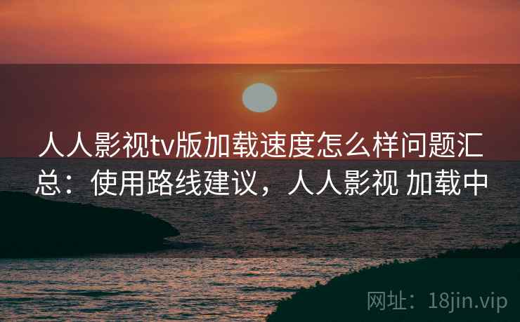 人人影视tv版加载速度怎么样问题汇总：使用路线建议，人人影视 加载中