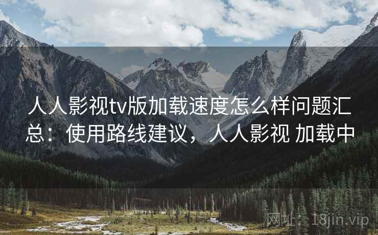 人人影视tv版加载速度怎么样问题汇总：使用路线建议，人人影视 加载中