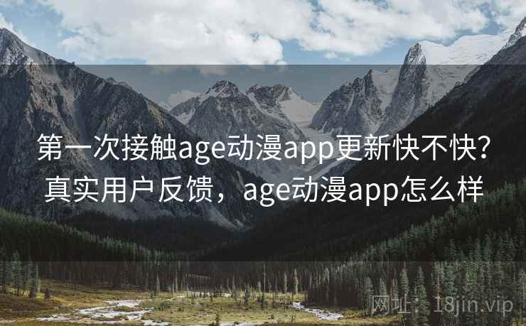 第一次接触age动漫app更新快不快？真实用户反馈，age动漫app怎么样