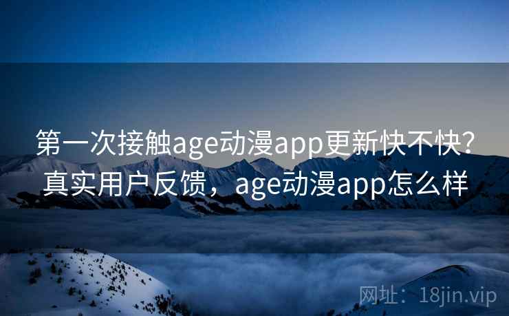 第一次接触age动漫app更新快不快？真实用户反馈，age动漫app怎么样
